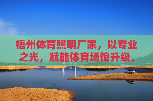 梧州体育照明厂家,以专业之光,赋能体育场馆升级,梧州体育照明厂家,以专业之光,赋能场馆升级 梧州体育照明厂家,以专业之光,赋能体育场馆升级,梧州体育照明厂家,以专业之光,赋能场馆升级