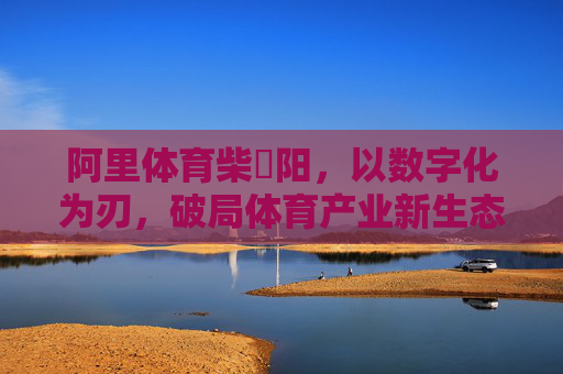 阿里体育柴翀阳,以数字化为刃,破局体育产业新生态,阿里体育柴翀阳,数字化破局体育产业新生态 阿里体育柴翀阳,以数字化为刃,破局体育产业新生态,阿里体育柴翀阳,数字化破局体育产业新生态