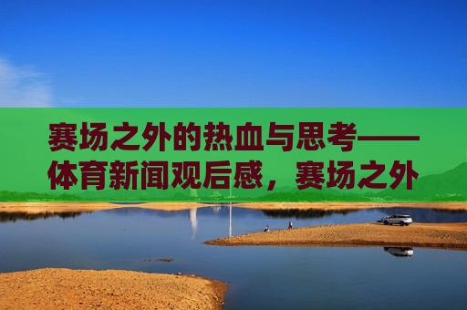 赛场之外的热血与思考——体育新闻观后感,赛场之外的热血沉思——体育新闻观后感 赛场之外的热血与思考——体育新闻观后感,赛场之外的热血沉思——体育新闻观后感