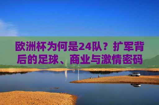 欧洲杯为何是24队?扩军背后的足球、商业与激情密码,欧洲杯24队,扩军背后的足球、商业与激情密码 欧洲杯为何是24队?扩军背后的足球、商业与激情密码,欧洲杯24队,扩军背后的足球、商业与激情密码