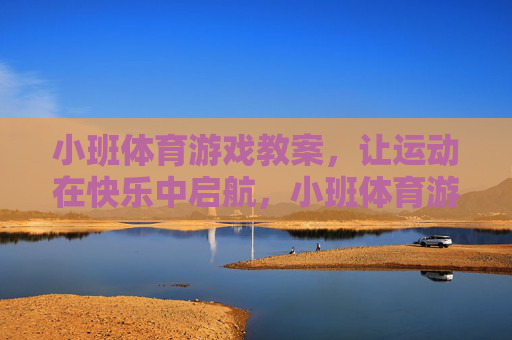 小班体育游戏教案,让运动在快乐中启航,小班体育游戏教案,快乐运动启航 小班体育游戏教案,让运动在快乐中启航,小班体育游戏教案,快乐运动启航