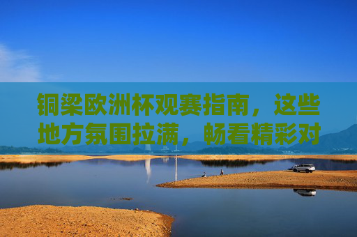 铜梁欧洲杯观赛指南,这些地方氛围拉满,畅看精彩对决!铜梁欧洲杯观赛指南,氛围拉满,畅看精彩对决 铜梁欧洲杯观赛指南,这些地方氛围拉满,畅看精彩对决!铜梁欧洲杯观赛指南,氛围拉满,畅看精彩对决