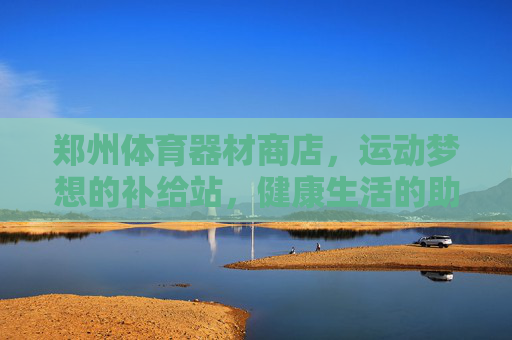 郑州体育器材商店,运动梦想的补给站,健康生活的助推器,郑州体育器材店,运动梦想补给站,健康生活助推器 郑州体育器材商店,运动梦想的补给站,健康生活的助推器,郑州体育器材店,运动梦想补给站,健康生活助推器