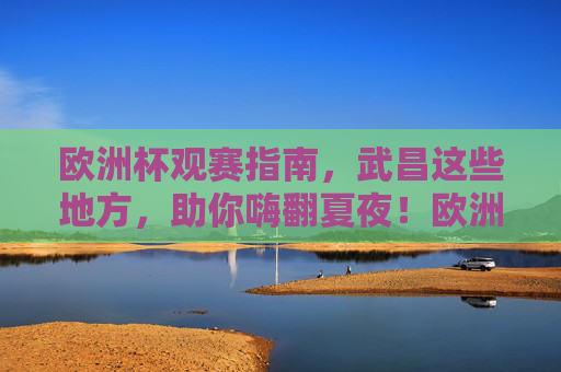欧洲杯观赛指南,武昌这些地方,助你嗨翻夏夜!欧洲杯观赛指南,武昌夏夜嗨翻看球地! 欧洲杯观赛指南,武昌这些地方,助你嗨翻夏夜!欧洲杯观赛指南,武昌夏夜嗨翻看球地!