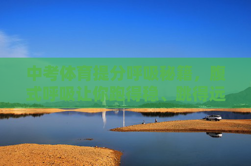 中考体育提分呼吸秘籍,腹式呼吸让你跑得稳、跳得远、耐力足,中考体育提分,腹式呼吸秘籍,跑稳跳远耐力足 中考体育提分呼吸秘籍,腹式呼吸让你跑得稳、跳得远、耐力足,中考体育提分,腹式呼吸秘籍,跑稳跳远耐力足