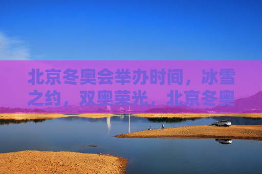 北京冬奥会举办时间,冰雪之约,双奥荣光,北京冬奥,冰雪之约,双奥荣光 北京冬奥会举办时间,冰雪之约,双奥荣光,北京冬奥,冰雪之约,双奥荣光