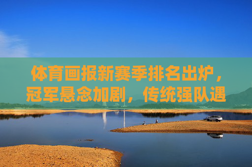体育画报新赛季排名出炉,冠军悬念加剧,传统强队遇挑战,新势力崛起引关注,体育画报新赛季排名出炉,冠军悬念加剧,传统强队遇挑战新势力崛起 体育画报新赛季排名出炉,冠军悬念加剧,传统强队遇挑战,新势力崛起引关注,体育画报新赛季排名出炉,冠军悬念加剧,传统强队遇挑战新势力崛起