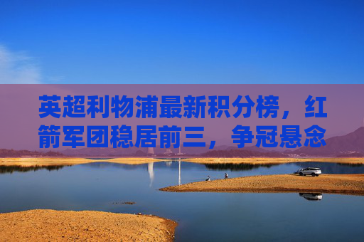 英超利物浦最新积分榜,红箭军团稳居前三,争冠悬念持续升温,英超利物浦积分榜,红箭军团稳居前三,争冠悬念升温 英超利物浦最新积分榜,红箭军团稳居前三,争冠悬念持续升温,英超利物浦积分榜,红箭军团稳居前三,争冠悬念升温