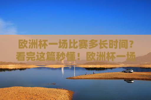 欧洲杯一场比赛多长时间?看完这篇秒懂!欧洲杯一场比赛多长时间?看完这篇秒懂! 欧洲杯一场比赛多长时间?看完这篇秒懂!欧洲杯一场比赛多长时间?看完这篇秒懂!