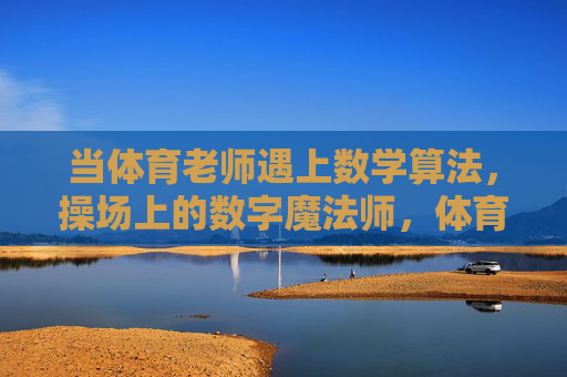 当体育老师遇上数学算法,操场上的数字魔法师,体育老师遇上数学算法,操场数字魔法师 当体育老师遇上数学算法,操场上的数字魔法师,体育老师遇上数学算法,操场数字魔法师