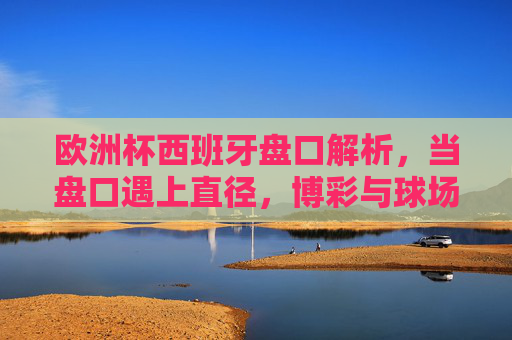 欧洲杯西班牙盘口解析,当盘口遇上直径,博彩与球场的维度差异,欧洲杯西班牙盘口解析,博彩与球场的维度差异 欧洲杯西班牙盘口解析,当盘口遇上直径,博彩与球场的维度差异,欧洲杯西班牙盘口解析,博彩与球场的维度差异