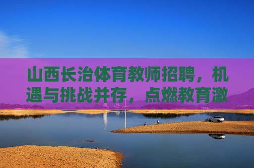 山西长治体育教师招聘,机遇与挑战并存,点燃教育激情,山西长治体育教师招聘,机遇与挑战并存,点燃教育激情 山西长治体育教师招聘,机遇与挑战并存,点燃教育激情,山西长治体育教师招聘,机遇与挑战并存,点燃教育激情