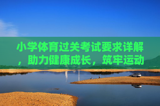 小学体育过关考试要求详解,助力健康成长,筑牢运动根基,小学体育考试要求详解,助力健康成长,筑牢运动根基 小学体育过关考试要求详解,助力健康成长,筑牢运动根基,小学体育考试要求详解,助力健康成长,筑牢运动根基