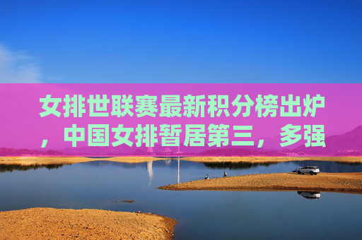 女排世联赛最新积分榜出炉,中国女排暂居第三,多强争霸格局未定 女排世联赛最新积分榜出炉,中国女排暂居第三,多强争霸格局未定