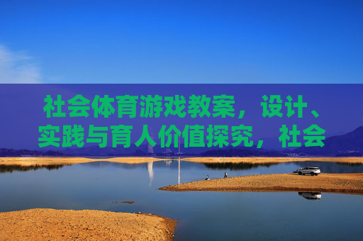 社会体育游戏教案，设计、实践与育人价值探究，社会体育游戏教案的设计、实践与育人价值探究