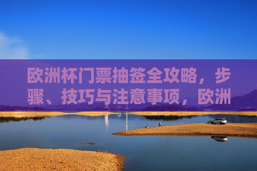欧洲杯门票抽签全攻略，步骤、技巧与注意事项，欧洲杯门票抽签全攻略，步骤、技巧与注意事项