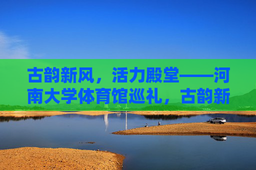 古韵新风,活力殿堂——河南大学体育馆巡礼,古韵新风铸活力,河南大学体育馆巡礼 古韵新风,活力殿堂——河南大学体育馆巡礼,古韵新风铸活力,河南大学体育馆巡礼