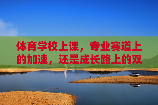 体育学校上课,专业赛道上的加速,还是成长路上的双刃剑?体育学校专业加速,成长路上的双刃剑 体育学校上课,专业赛道上的加速,还是成长路上的双刃剑?体育学校专业加速,成长路上的双刃剑