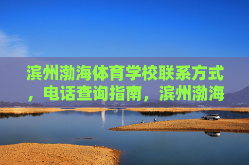 滨州渤海体育学校联系方式,电话查询指南,滨州渤海体育学校联系方式电话查询指南 滨州渤海体育学校联系方式,电话查询指南,滨州渤海体育学校联系方式电话查询指南