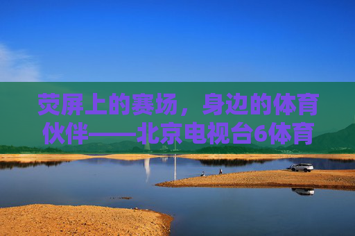 荧屏上的赛场,身边的体育伙伴——北京电视台6体育频道纪实,荧屏赛场 身边伙伴——北京电视台6体育频道纪实 荧屏上的赛场,身边的体育伙伴——北京电视台6体育频道纪实,荧屏赛场 身边伙伴——北京电视台6体育频道纪实