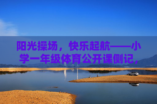 阳光操场,快乐起航——小学一年级体育公开课侧记,阳光操场,快乐起航——小学一年级体育公开课侧记 阳光操场,快乐起航——小学一年级体育公开课侧记,阳光操场,快乐起航——小学一年级体育公开课侧记