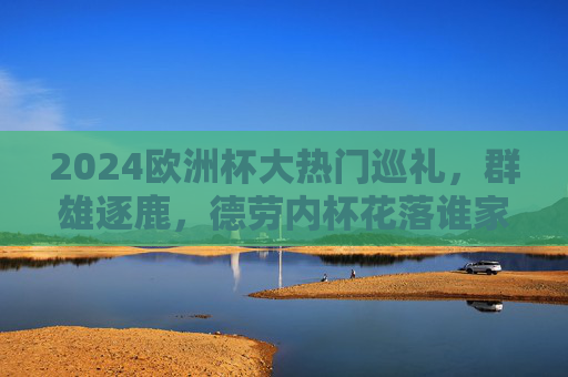 2024欧洲杯大热门巡礼,群雄逐鹿,德劳内杯花落谁家?2024欧洲杯大热门巡礼,群雄逐鹿,德劳内杯花落谁家? 2024欧洲杯大热门巡礼,群雄逐鹿,德劳内杯花落谁家?2024欧洲杯大热门巡礼,群雄逐鹿,德劳内杯花落谁家?