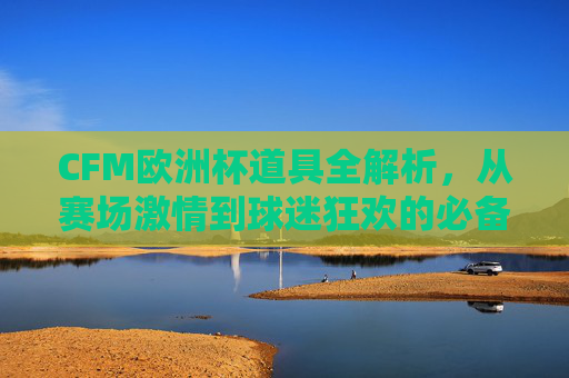 CFM欧洲杯道具全解析，从赛场激情到球迷狂欢的必备好物，欧洲杯道具全解析，从赛场激情到球迷狂欢的必备好物