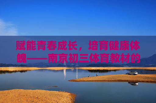 赋能青春成长，培育健康体魄——南京初三体育教材的时代使命与实践路径，赋能青春成长·培育健康体魄，南京初三体育教材的使命与实践