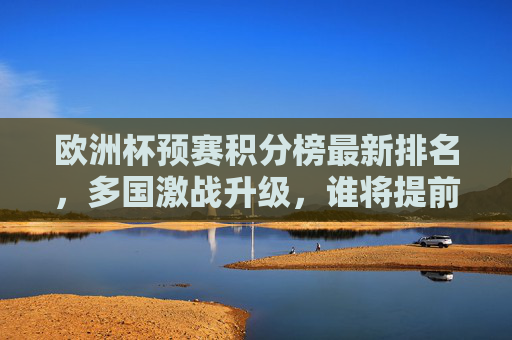 欧洲杯预赛积分榜最新排名,多国激战升级,谁将提前锁定门票?欧洲杯预赛积分榜最新排名,多国激战升级,谁能提前锁定门票? 欧洲杯预赛积分榜最新排名,多国激战升级,谁将提前锁定门票?欧洲杯预赛积分榜最新排名,多国激战升级,谁能提前锁定门票?