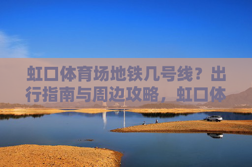虹口体育场地铁几号线?出行指南与周边攻略,虹口体育场地铁几号线?出行指南与周边攻略 虹口体育场地铁几号线?出行指南与周边攻略,虹口体育场地铁几号线?出行指南与周边攻略