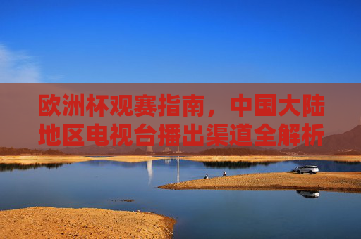 欧洲杯观赛指南,中国大陆地区电视台播出渠道全解析,欧洲杯观赛指南,中国大陆地区电视台播出渠道全解析 欧洲杯观赛指南,中国大陆地区电视台播出渠道全解析,欧洲杯观赛指南,中国大陆地区电视台播出渠道全解析