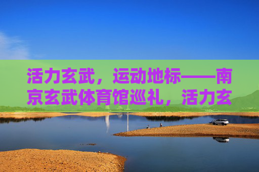 活力玄武,运动地标——南京玄武体育馆巡礼,活力玄武,运动地标——南京玄武体育馆巡礼 活力玄武,运动地标——南京玄武体育馆巡礼,活力玄武,运动地标——南京玄武体育馆巡礼