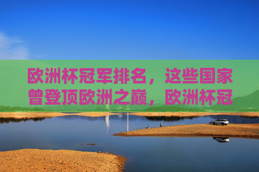 欧洲杯冠军排名，这些国家曾登顶欧洲之巅，欧洲杯冠军排名，这些国家曾登顶欧洲之巅