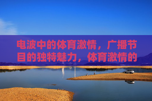 电波中的体育激情，广播节目的独特魅力，体育激情的电波，广播的独特魅力