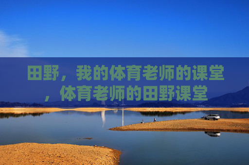 田野,我的体育老师的课堂,体育老师的田野课堂 田野,我的体育老师的课堂,体育老师的田野课堂