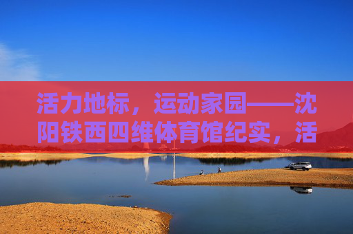 活力地标,运动家园——沈阳铁西四维体育馆纪实,活力地标运动家园,沈阳铁西四维体育馆纪实 活力地标,运动家园——沈阳铁西四维体育馆纪实,活力地标运动家园,沈阳铁西四维体育馆纪实