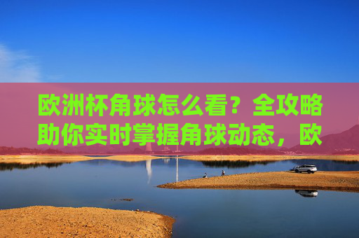 欧洲杯角球怎么看?全攻略助你实时掌握角球动态,欧洲杯角球全攻略,实时掌握动态指南 欧洲杯角球怎么看?全攻略助你实时掌握角球动态,欧洲杯角球全攻略,实时掌握动态指南