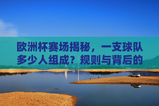 欧洲杯赛场揭秘,一支球队多少人组成?规则与背后的逻辑,欧洲杯球队人数构成,规则解析与背后的逻辑 欧洲杯赛场揭秘,一支球队多少人组成?规则与背后的逻辑,欧洲杯球队人数构成,规则解析与背后的逻辑