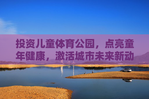 投资儿童体育公园,点亮童年健康,激活城市未来新动能,投资儿童体育公园,点亮健康童年,激活城市未来 投资儿童体育公园,点亮童年健康,激活城市未来新动能,投资儿童体育公园,点亮健康童年,激活城市未来