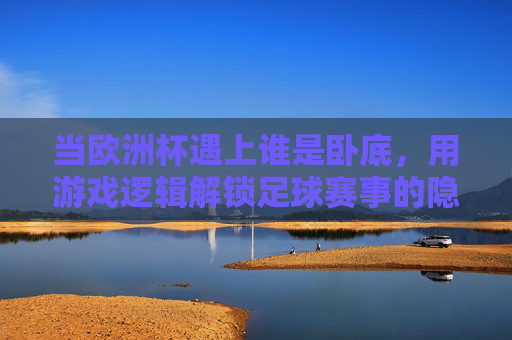 当欧洲杯遇上谁是卧底,用游戏逻辑解锁足球赛事的隐藏梗,欧洲杯遇上谁是卧底,游戏逻辑解锁赛事隐藏梗 当欧洲杯遇上谁是卧底,用游戏逻辑解锁足球赛事的隐藏梗,欧洲杯遇上谁是卧底,游戏逻辑解锁赛事隐藏梗