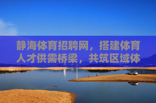静海体育招聘网,搭建体育人才供需桥梁,共筑区域体育发展新未来,静海体育招聘网,搭建人才桥梁,共筑区域体育新未来 静海体育招聘网,搭建体育人才供需桥梁,共筑区域体育发展新未来,静海体育招聘网,搭建人才桥梁,共筑区域体育新未来