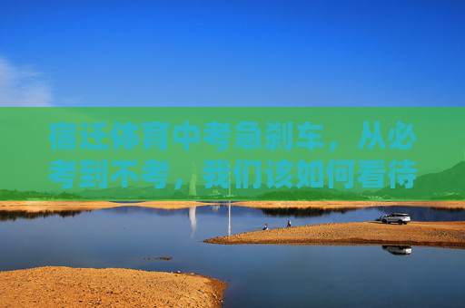 宿迁体育中考急刹车,从必考到不考,我们该如何看待教育的温度与力度?宿迁体育中考急刹车,从必考到不考,教育当有温度与力度 宿迁体育中考急刹车,从必考到不考,我们该如何看待教育的温度与力度?宿迁体育中考急刹车,从必考到不考,教育当有温度与力度