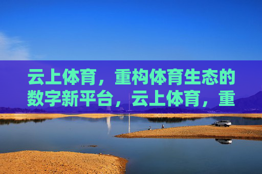 云上体育,重构体育生态的数字新平台,云上体育,重构体育生态的数字新平台 云上体育,重构体育生态的数字新平台,云上体育,重构体育生态的数字新平台