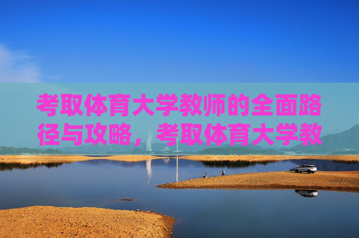 考取体育大学教师的全面路径与攻略,考取体育大学教师的全面路径与攻略 考取体育大学教师的全面路径与攻略,考取体育大学教师的全面路径与攻略