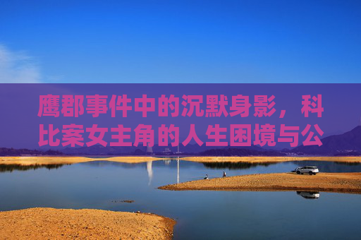鹰郡事件中的沉默身影，科比案女主角的人生困境与公共记忆的反思，科比案女主角的沉默身影，鹰郡事件、人生困境与公共记忆反思