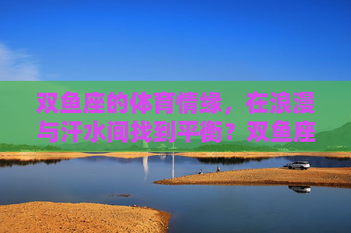 双鱼座的体育情缘,在浪漫与汗水间找到平衡?双鱼座的体育情缘,浪漫与汗水的平衡 双鱼座的体育情缘,在浪漫与汗水间找到平衡?双鱼座的体育情缘,浪漫与汗水的平衡