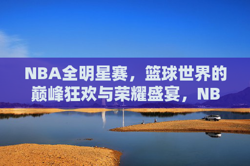 NBA全明星赛,篮球世界的巅峰狂欢与荣耀盛宴,NBA全明星赛,巅峰狂欢与荣耀盛宴 NBA全明星赛,篮球世界的巅峰狂欢与荣耀盛宴,NBA全明星赛,巅峰狂欢与荣耀盛宴
