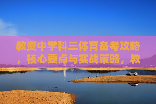 教资中学科三体育备考攻略,核心要点与实战策略,教资中学科三体育备考攻略,核心要点与实战策略 教资中学科三体育备考攻略,核心要点与实战策略,教资中学科三体育备考攻略,核心要点与实战策略