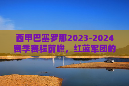 西甲巴塞罗那2023-2024赛季赛程前瞻,红蓝军团的征程与考验,西甲巴萨2023-2024赛季赛程前瞻,红蓝军团的征程与考验 西甲巴塞罗那2023-2024赛季赛程前瞻,红蓝军团的征程与考验,西甲巴萨2023-2024赛季赛程前瞻,红蓝军团的征程与考验