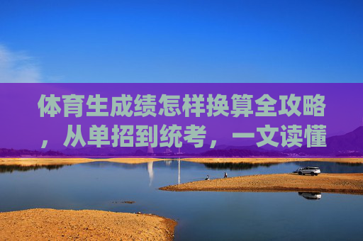 体育生成绩怎样换算全攻略,从单招到统考,一文读懂,体育生成绩换算全攻略,从单招到统考 体育生成绩怎样换算全攻略,从单招到统考,一文读懂,体育生成绩换算全攻略,从单招到统考